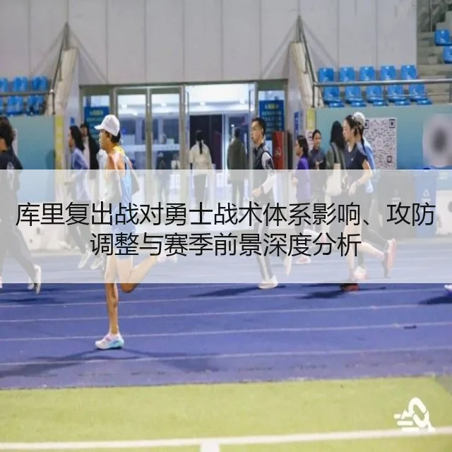 库里复出战对勇士战术体系影响、攻防调整与赛季前景深度分析